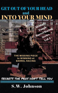 Title: Get out of Your Head and into Your Mind: The Missing Piece to Winning at Barrel Racing Secrets the Pros Don't Tell You, Author: S W Johnson