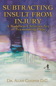 Title: Subtracting Insult from Injury: A Buddheo-Christian Art of Transmuting Pain, Author: Alan Cooper