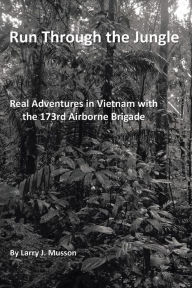 Title: Run Through the Jungle: Real Adventures in Vietnam with the 173rd Airborne Brigade, Author: Larry J Musson