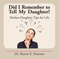 Title: Did I Remember to Tell My Daughter?: Mother-Daughter Tips for Life, Author: Dr. Sharon E. Peterson