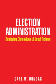 Title: Election Administration: Designing Dimensions of Legal Reform, Author: Carl W. Dundas