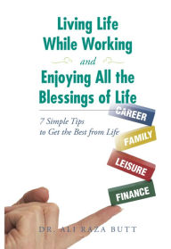 Title: Living Life While Working and Enjoying All the Blessings of Life: 7 Simple Tips to Get the Best from Life, Author: Dr. Ali Raza Butt