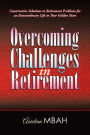 Overcoming Challenges in Retirement: Constructive Solutions to Retirement Problems for an Extraordinary Life in Your Golden Years