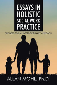 Title: Essays in Holistic Social Work Practice: The Need for an Interdisciplinary Approach, Author: Ph.D. Allan Mohl