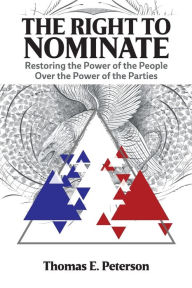 Title: The Right to Nominate: Restoring the Power of the People over the Power of the Parties, Author: Thomas Peterson