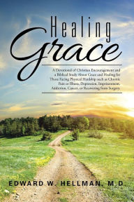 Title: Healing Grace: A Devotional of Christian Encouragement and a Biblical Study About Grace and Healing for Those Facing Physical Hardship such as Chronic Pain or Illness, Depression, Imprisonment, Addiction, Cancer, or Recovering from Surgery., Author: Edward W Hellman M D