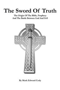 Title: The Sword of Truth: The Bible, Prophecy And The Battle Between God And Evil, Author: Mark Edward Cody