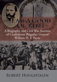 Title: I Am a Good Ol' Rebel: A Biography and Civil War Account of Confederate Brigadier General William H. F. Payne, Author: Robert Houghtalen