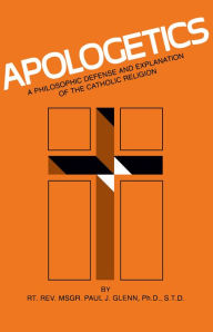 Title: Apologetics: A Philosophic Defense and Explanation of the Catholic Religion, Author: Paul L. Glen