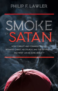 Title: The Smoke of Satan: How Corrupt and Cowardly Bishops Betrayed Christ, His Church, and the Faithful . . . and What Can Be Done About It, Author: Philip F. Lawler