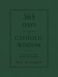 Title: 365 Days of Catholic Wisdom: A Treasury of Truth, Beauty, and Goodness, Author: Deal W. Hudson