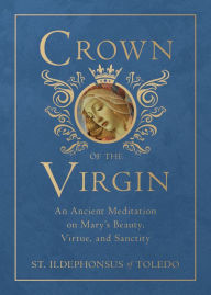Title: Crown of the Virgin: An Ancient Meditation on Mary's Beauty, Virtue, and Sanctity, Author: St. Ildephonsus of Toledo