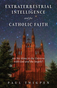 Title: Extraterrestrial Intelligence and the Catholic Faith: Are We Alone in the Universe with God and the Angels?, Author: Paul Thigpen Ph.D.