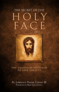 Title: The Secret of the Holy Face: The Devotion Destined to Save Society, Author: Lawrence Daniel Carney III