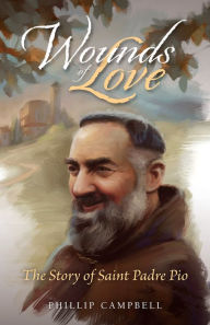 Title: Wounds of Love: The Story of Saint Padre Pio, Author: Phillip Campbell