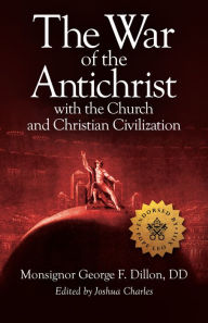 Title: The War of the Antichrist with the Church and Christian Civilization, Author: George F. Dillon DD