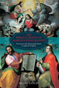 Title: The Biblical Roots of Marian Consecration: Devotion to the Immaculate Heart in Light of Scripture, Author: Shane Kapler