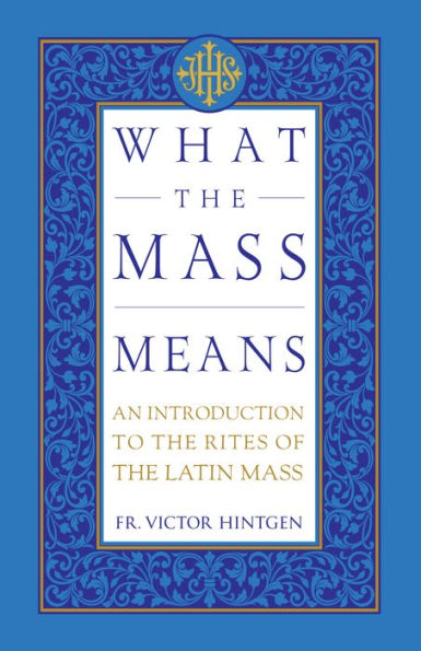 What the Mass Means: An Introduction to the Rites and Prayers of the Latin Mass