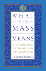 What the Mass Means: An Introduction to the Rites and Prayers of the Latin Mass