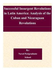 Title: Successful Insurgent Revolutions in Latin America: Analysis of the Cuban and Nicaraguan Revolutions, Author: Naval Postgraduate School