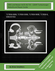 Title: 2001 and Newer AUDI A6 TDI - 130HP Turbocharger Rebuild and Repair Guide: 717858-0008, 717858-5008, 717858-9008, 717858-8, 038145702J, Author: Brian Smothers