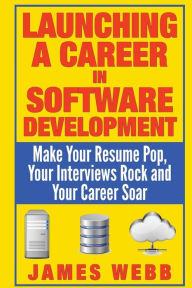 Title: Launching a Career in Software Development: Make Your Resume Pop, Your Interviews Rock and Your Career Soar, Author: James Webb