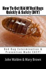 Title: How To Get Rid Of Bed Bugs Quickly & Safely (DIY): Bed Bug Extermination & Prevention Made EASY., Author: Mary Brown