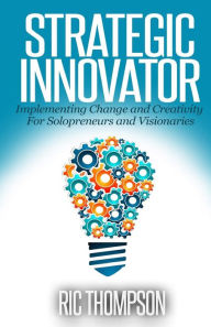 Title: Strategic Innovator: Implementing Change and Creativity For Solopreneurs and Visionaries, Author: Ric Thompson