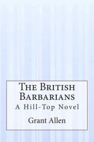 Title: The British Barbarians: A Hill-Top Novel, Author: Grant Allen