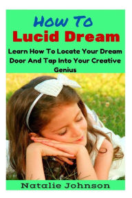 Title: How to Lucid Dream: Learn to Locate Your Dream Door and Tap Into Your Creative Genius, Author: Natalie Johnson