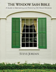 Title: The Window Sash Bible: a A Guide to Maintaining and Restoring Old Wood Windows, Author: Steve Jordan