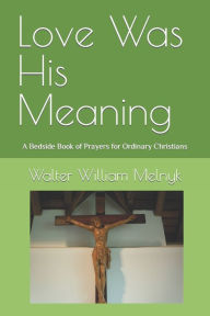 Title: Love Was His Meaning: A Bedside Book of Prayers for Ordinary Christians, Author: Walter William Melnyk