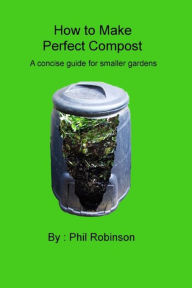 Title: How to make Perfect Compost: a concise guide for smaller gardens, Author: Phil Robinson