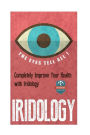 Iridology: The Eyes Tell All! Completely Improve Your Health With Iridology
