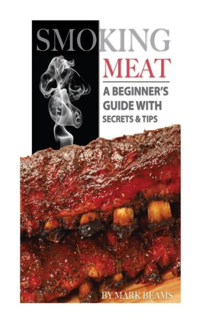Smoking Meat A Beginners Guide With Secrets And Tips By Mark Beams Paperback Barnes And Noble®