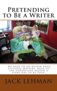 Title: Pretending to Be a Writer: We need to go deeper than stylistic matters. Back to the underlying reason a story has to be told., Author: Jack Lehman