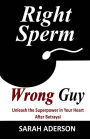 Right Sperm Wrong Guy: Unleash the Superpower in Your Heart After Betrayal
