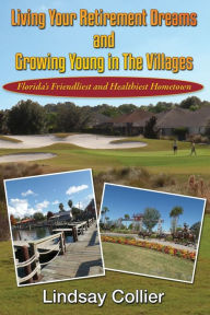 Title: Living Your Retirement Dreams and Growing Young in The Villages: Florida's Friendliest and Healthiest Hometown, Author: Lindsay E Collier