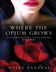 Title: Where the Opium Grows: Surviving Pakistan as a Woman, an Actress and Knowing Imran Khan, Author: Hajra Panezai