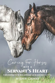 Title: Caring for Horses with a Servant's Heart: A Daily Devotional for the horse professional & the horse lover in all of us, Author: Sheri Grunska