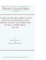 Title: The Army and the Joint Chiefs of Staff: Evolution of Army Ideas on the Command, Control, and Coordination of the U.S. Armed Forces, 1942-1985, Author: U S Army Center of Military History