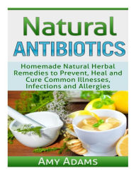 Title: Natural Antibiotics: Homemade Natural Herbal Remedies to Prevent, Heal and Cure Common Illnesses, Infections and Allergies, Author: Amy Adams