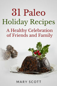 Title: 31 Paleo Holiday Recipes: A Healthy Celebration of Friends and Family, Author: Mary R Scott