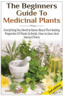 The Beginners Guide to Medicinal Plants: Everything You Need to Know About the Healing Properties of Plants & Herbs, How to Grow and Harvest Them