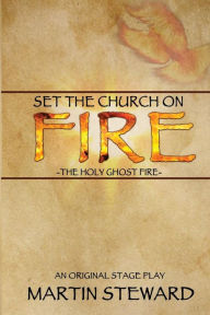 Title: Set the Church on Fire: The Holy Ghost Fire, Author: Martin Steward