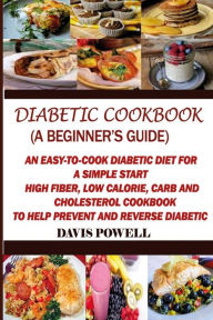 Title: Diabetic Cookbook (A Beginner?s Guide): : Quick, Easy-to-Cook Diabetes Diet for a Simple Start: High Fiber, Low Calorie, Carb and Cholesterol Cookbook: To Help Prevent and Reverse Diabetic, Author: Davis Powell