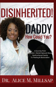 Title: Disinherited! Daddy How Could You?: A Journey from Rejection-Denial-Spousal Abuse-Dysfunctional Family to Healing & Restoration, Author: Alice M. Millsap