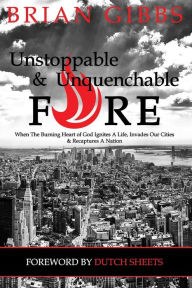 Title: Unstoppable & Unquenchable Fire: When The Burning Heart of God Ignites A Life, Invades Our Cities & Recaptures A Nation, Author: Dutch Sheets