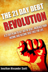 Title: The 21 Day Debt Revolution: A 21 Day Plan to Get Out of Debt, Increase Your Income and Become Debt Free for Life, Author: Jonathan Alexander Scott