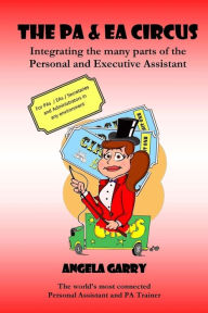 Title: The PA & EA Circus: Integrating the many parts of the Personal and Executive Assistant, Author: Angela Mary Garry